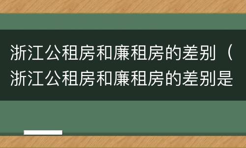浙江公租房和廉租房的差别（浙江公租房和廉租房的差别是什么）