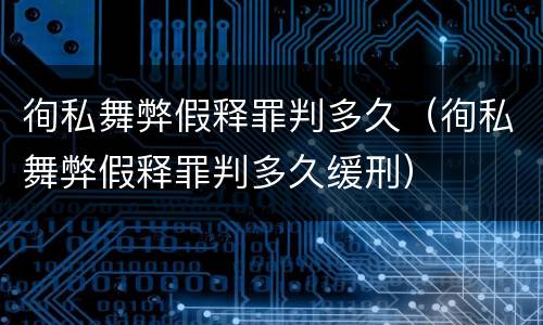徇私舞弊假释罪判多久（徇私舞弊假释罪判多久缓刑）