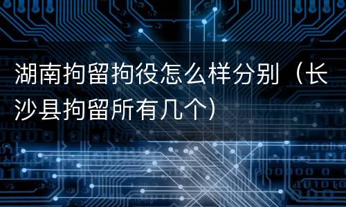 湖南拘留拘役怎么样分别（长沙县拘留所有几个）