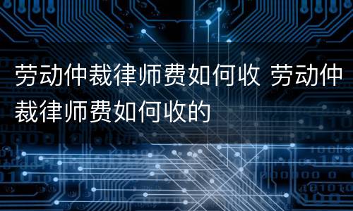 劳动仲裁律师费如何收 劳动仲裁律师费如何收的