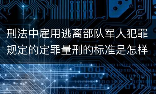 刑法中雇用逃离部队军人犯罪规定的定罪量刑的标准是怎样的