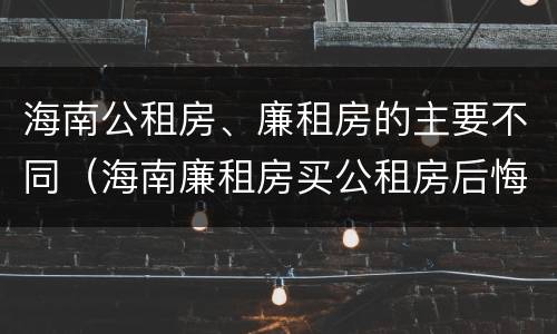 海南公租房、廉租房的主要不同（海南廉租房买公租房后悔了）