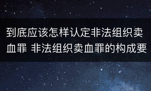 到底应该怎样认定非法组织卖血罪 非法组织卖血罪的构成要件