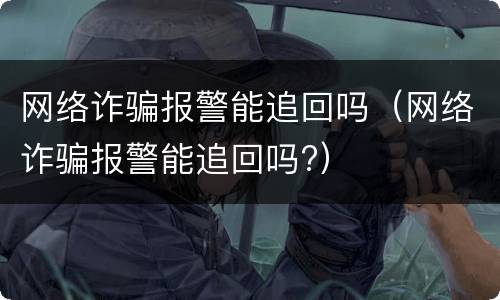 网络诈骗报警能追回吗（网络诈骗报警能追回吗?）