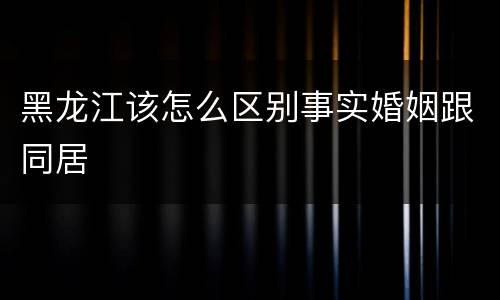 黑龙江该怎么区别事实婚姻跟同居