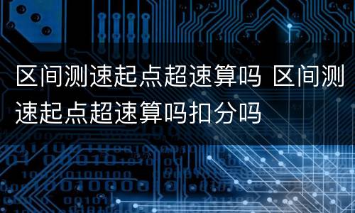 区间测速起点超速算吗 区间测速起点超速算吗扣分吗