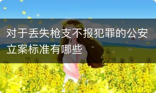 对于丢失枪支不报犯罪的公安立案标准有哪些