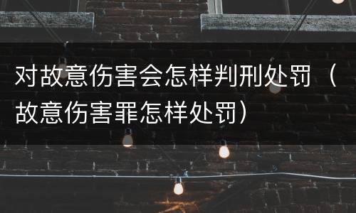 对故意伤害会怎样判刑处罚（故意伤害罪怎样处罚）
