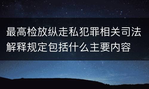 最高检放纵走私犯罪相关司法解释规定包括什么主要内容