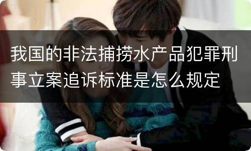 我国的非法捕捞水产品犯罪刑事立案追诉标准是怎么规定