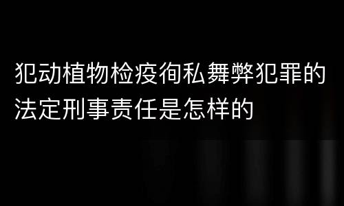 犯动植物检疫徇私舞弊犯罪的法定刑事责任是怎样的
