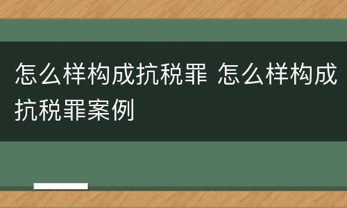 怎么样构成抗税罪 怎么样构成抗税罪案例