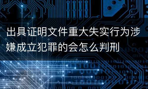 出具证明文件重大失实行为涉嫌成立犯罪的会怎么判刑