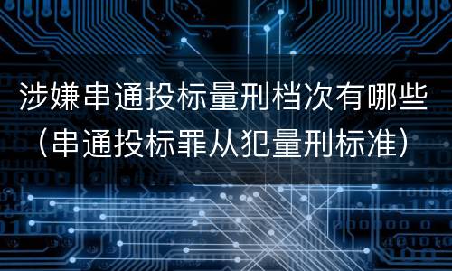 涉嫌串通投标量刑档次有哪些（串通投标罪从犯量刑标准）