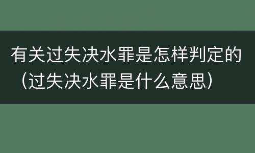 有关过失决水罪是怎样判定的（过失决水罪是什么意思）