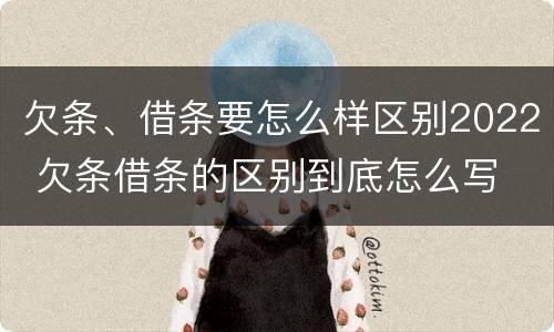 欠条、借条要怎么样区别2022 欠条借条的区别到底怎么写