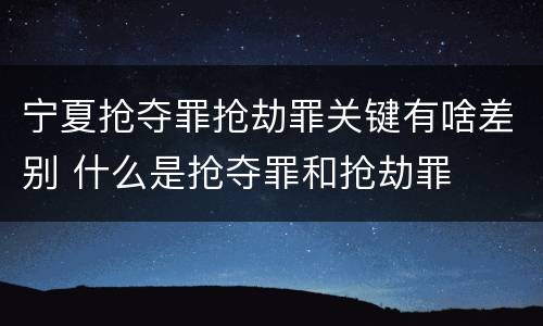 宁夏抢夺罪抢劫罪关键有啥差别 什么是抢夺罪和抢劫罪