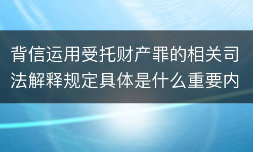 背信运用受托财产罪的相关司法解释规定具体是什么重要内容