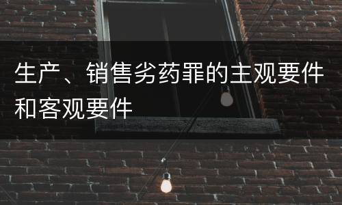 生产、销售劣药罪的主观要件和客观要件
