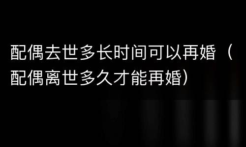 配偶去世多长时间可以再婚（配偶离世多久才能再婚）