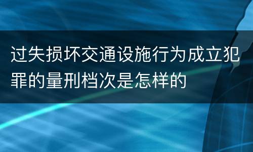 过失损坏交通设施行为成立犯罪的量刑档次是怎样的