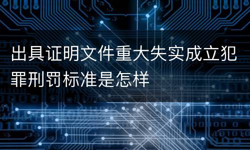 出具证明文件重大失实成立犯罪刑罚标准是怎样