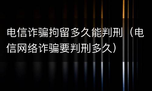 电信诈骗拘留多久能判刑（电信网络诈骗要判刑多久）