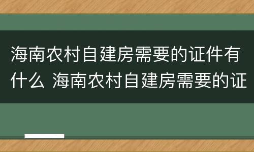 海南农村自建房需要的证件有什么 海南农村自建房需要的证件有什么用途