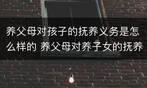 养父母对孩子的抚养义务是怎么样的 养父母对养子女的抚养义务