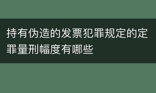 持有伪造的发票犯罪规定的定罪量刑幅度有哪些