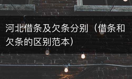 河北借条及欠条分别（借条和欠条的区别范本）
