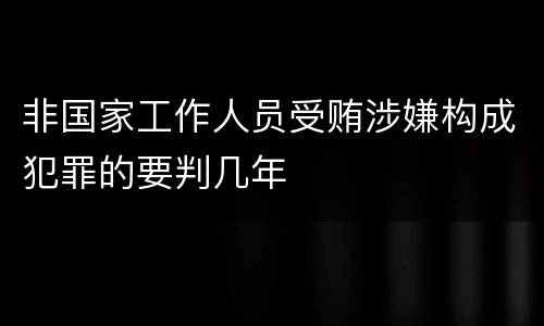 非国家工作人员受贿涉嫌构成犯罪的要判几年