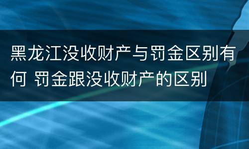 黑龙江没收财产与罚金区别有何 罚金跟没收财产的区别