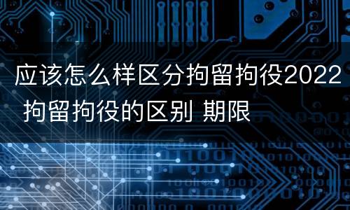 应该怎么样区分拘留拘役2022 拘留拘役的区别 期限