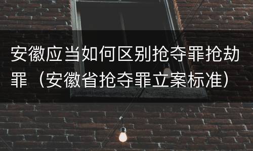 安徽应当如何区别抢夺罪抢劫罪（安徽省抢夺罪立案标准）