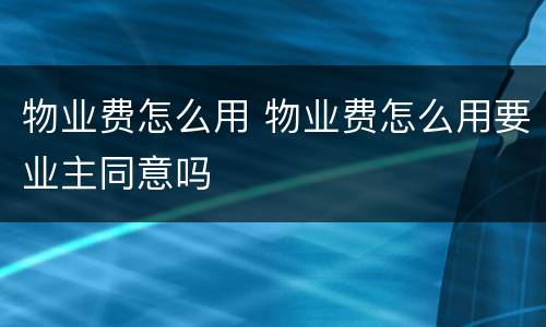 物业费怎么用 物业费怎么用要业主同意吗