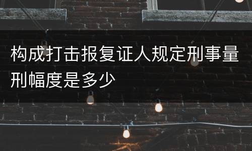 构成打击报复证人规定刑事量刑幅度是多少