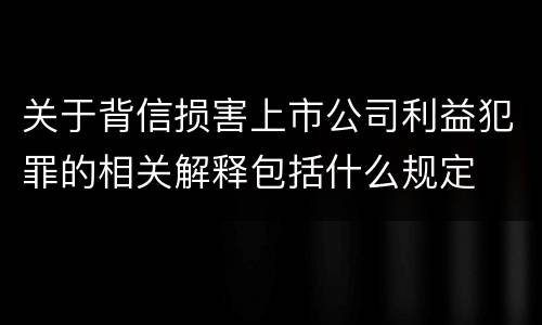 关于背信损害上市公司利益犯罪的相关解释包括什么规定