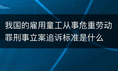 我国的雇用童工从事危重劳动罪刑事立案追诉标准是什么