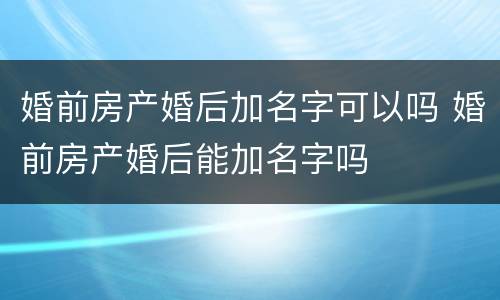 婚前房产婚后加名字可以吗 婚前房产婚后能加名字吗