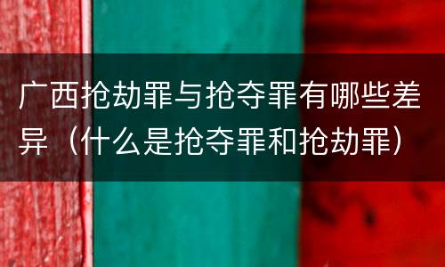 广西抢劫罪与抢夺罪有哪些差异（什么是抢夺罪和抢劫罪）