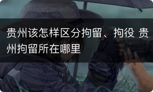 贵州该怎样区分拘留、拘役 贵州拘留所在哪里