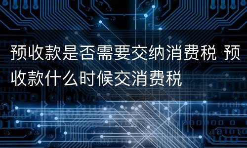 预收款是否需要交纳消费税 预收款什么时候交消费税