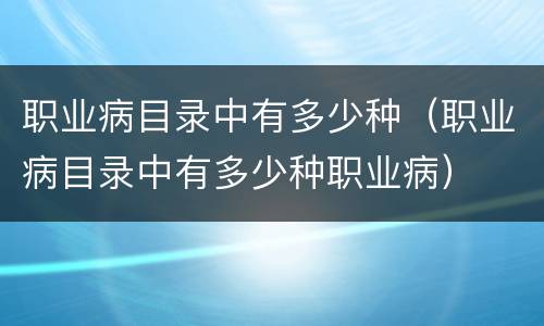 职业病目录中有多少种（职业病目录中有多少种职业病）