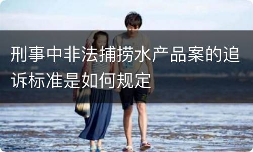 刑事中非法捕捞水产品案的追诉标准是如何规定