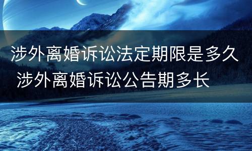 涉外离婚诉讼法定期限是多久 涉外离婚诉讼公告期多长
