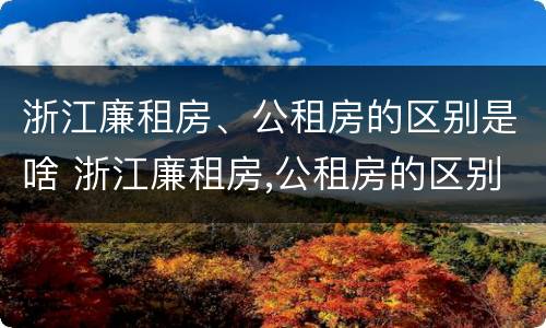 浙江廉租房、公租房的区别是啥 浙江廉租房,公租房的区别是啥呀