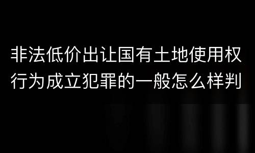 非法低价出让国有土地使用权行为成立犯罪的一般怎么样判