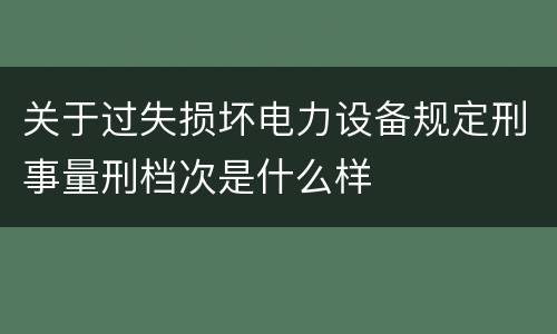 关于过失损坏电力设备规定刑事量刑档次是什么样