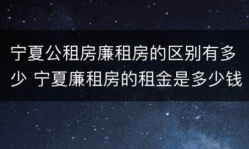 宁夏公租房廉租房的区别有多少 宁夏廉租房的租金是多少钱